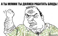 A ты мужик ты должен работать блядь!