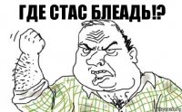 Где Стас блеадь!?