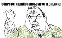 Сопрототивляйся любому оттеснению!