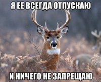 я ее всегда отпускаю и ничего не запрещаю