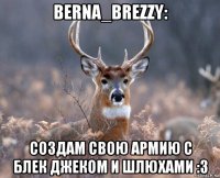 berna_brezzy: создам свою армию с блек джеком и шлюхами :3