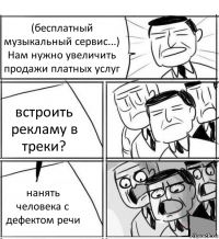 (бесплатный музыкальный сервис...)
Нам нужно увеличить продажи платных услуг встроить рекламу в треки? нанять человека с дефектом речи