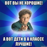 вот вы не хорошие! а вот дети в а классе лучшие!