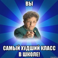 вы самый худший класс в школе!