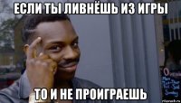 если ты ливнёшь из игры то и не проиграешь