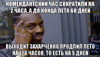 комендантский час сократили на 2 часа, а до конца лета 60 дней выходит захарченко продлил лето на 120 часов, то есть на 5 дней