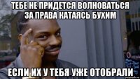 тебе не придется волноваться за права катаясь бухим если их у тебя уже отобрали