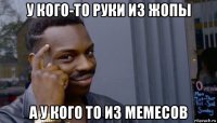 у кого-то руки из жопы а у кого то из мемесов