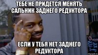 тебе не придется менять сальник заднего редуктора если у тебя нет заднего редуктора