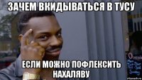 зачем вкидываться в тусу если можно пофлексить нахаляву