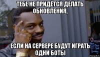 тебе не придётся делать обновления, если на сервере будут играть одни боты