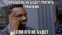 крышень не будет тратить траффик если его не будет