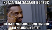 когда тебе задают вопрос но ты отмазываешься тем, что ты не знаешь овтет.