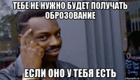 тебе не нужно будет получать оброзование если оно у тебя есть