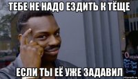 тебе не надо ездить к тёще если ты её уже задавил