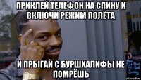 приклей телефон на спину и включи режим полёта и прыгай с буршхалифы не помрёшь