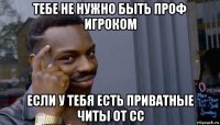 тебе не нужно быть проф игроком если у тебя есть приватные читы от сс