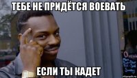 тебе не придётся воевать если ты кадет