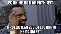 если не подбирать лут то когда тебя убьют его никто ни подберет