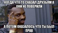 когда что то сказал друзьям а они не поверили а потом оказалось что ты был прав