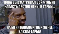 пока высматривал бой чтоб не напасть против игны и тарбы.. на меня напала игна и за нее влезла тарба!