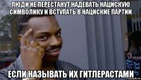 люди не перестанут надевать нацискую символику и вступать в нациские партии если называть их гитлерастами