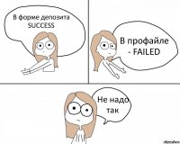 В форме депозита SUCCESS В профайле - FAILED Не надо так