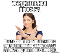 убедительная просьба не заезжайте ко мне в личку с предложениями забрать розу без обсуждения в переговорке