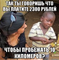так ты говоришь что вы платите 2300 рублей чтобы пробежать 10 киломеров?