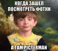 когда зашел посмотреть фотки а там picterman