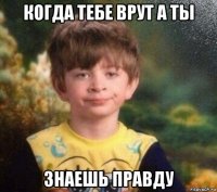 когда тебе врут а ты знаешь правду