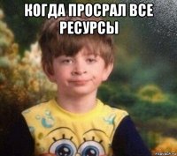 когда просрал все ресурсы 