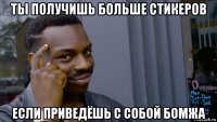 ты получишь больше стикеров если приведёшь с собой бомжа