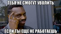 тебя не смогут уволить если ты еще не работаешь