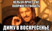 нельзя просто не поприветствовать диму в воскресенье