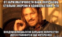 от харизматичности вани получаешь столько энергии и удовольствия, что воодушевляешься на большое количество дел и становится ещё интереснее