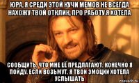 юра, я среди этой кучи мемов не всегда нахожу твой отклик, про работу я хотела сообщить, что мне её предлагают, конечно я пойду, если возьмут, я твои эмоции хотела услышать