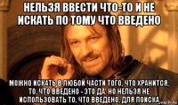 нельзя ввести что-то и не искать по тому что введено можно искать в любой части того, что хранится, то, что введено - это да. но нельзя не использовать то, что введено, для поиска