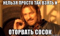 нельзя просто так взять и оторвать сосок