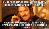 с добрым утром, милый, женщины любят разговаривать о людях, мне нужна информация о тебе, о погоде, о природе надоело, я не знаю, о чём общаться с тобой