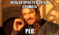 нельзя просто взять и сломать рев