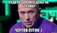 куда поднялись цены на бензин? чёртов путин ;(