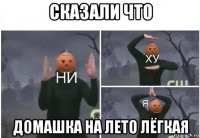 сказали что домашка на лето лёгкая