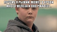 почему я рыжий, может в крови много железа и оно ржавеет . 