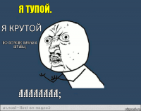 Я тупой. Я крутой Но почему насрал в штаны? Аааааааа?