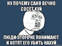 ну почему саня вечно сосёт хуй люди этого не понимают и хотят его убить нахуй