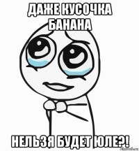 даже кусочка банана нельзя будет юле?!