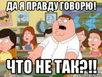 да я правду говорю! что не так?!!