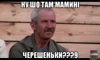 ну шо там мамині черешеньки???9