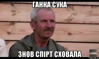 ганка сука знов спірт сховала